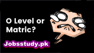 O-Level Vs Matriculation, Benefits & Difference in Pakistan